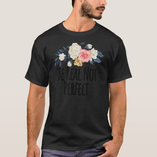 Floral Flowers  Be Real Not Perfect   Floral T_Shirt