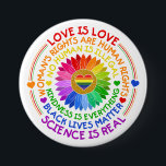 Floral Rainbow Political and Social Stand Button<br><div class="desc">This design features a rainbow color flower with several text about social issues such as "Love is Love",  "Woman's Rights Are Human Rights",  "No Human is Illegal",  "Kindness is Everything',  "Black Lives Matter",  and "Science is Real".</div>
