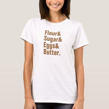 Flour& Sugar& Eggs& Butter. T-shirt by haveagreatlife1 at Zazzle