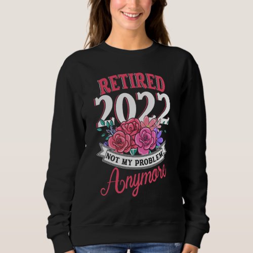 Flower  Retired 2022 Not My Problem Anymore Retire Sweatshirt