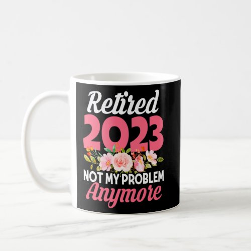 Flower Retired 2023 Not My Problem Anymore Funny R Coffee Mug