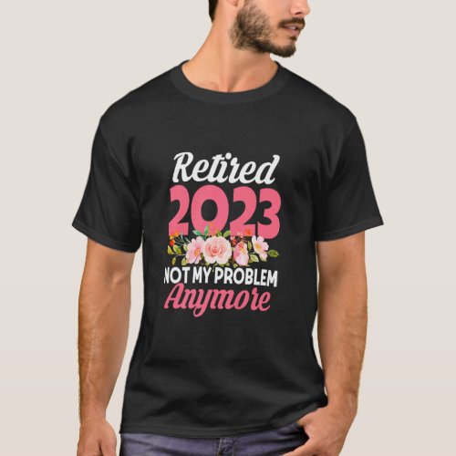 Flower Retired 2023 Not My Problem Anymore Funny R T_Shirt