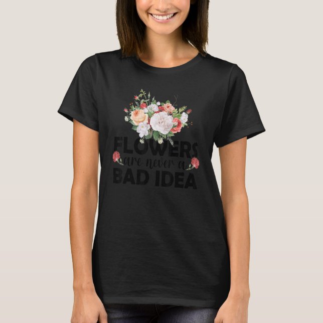 Flowers Are Never A Bad Idea Gardening Botanical G T-Shirt (Front)