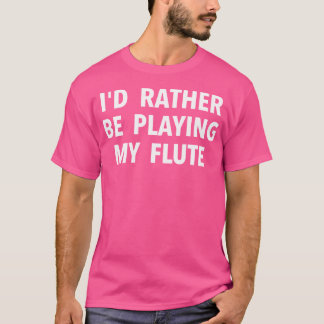 Flute Player Gift - I'D Rather Be Playing My Flute T-Shirt