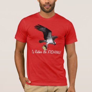 Flying Osprey Raptor I'd Rather Be Fishing Series T-shirt by RavenSpiritPrints at Zazzle