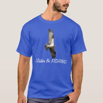 Flying Osprey Raptor I'd Rather Be Fishing Series T-shirt by RavenSpiritPrints at Zazzle