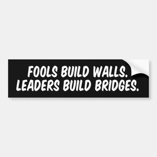 Fools build walls Leaders build bridges Bumper Sticker
