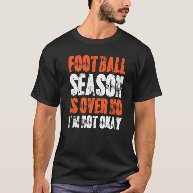 Football Season Is Over I'm Not Okay Football Fan T-Shirt (Front)