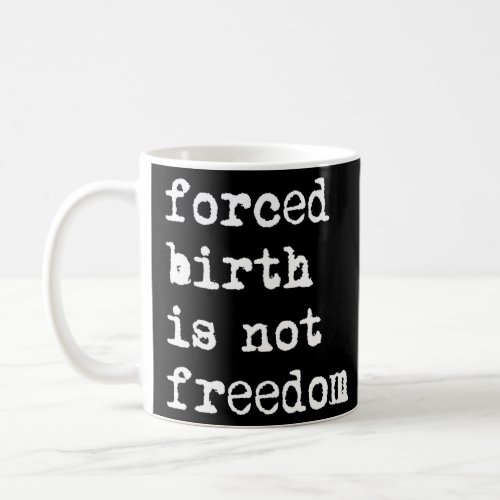 Forced Birth Is Not Freedom Pro Choice Reproductiv Coffee Mug