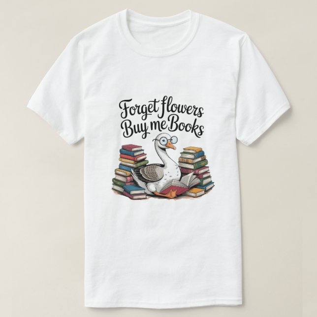 forget flowers buy me book, Goose Book Lover shirt (Design Front)