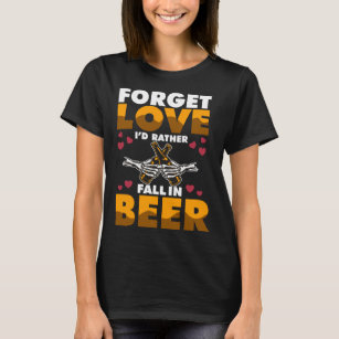 Forget Love I d rather Fall In Beer T-Shirt