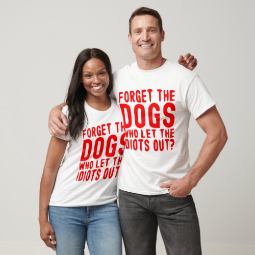 Forget The Dogs Who Let The Idiots Out   T_Shirt