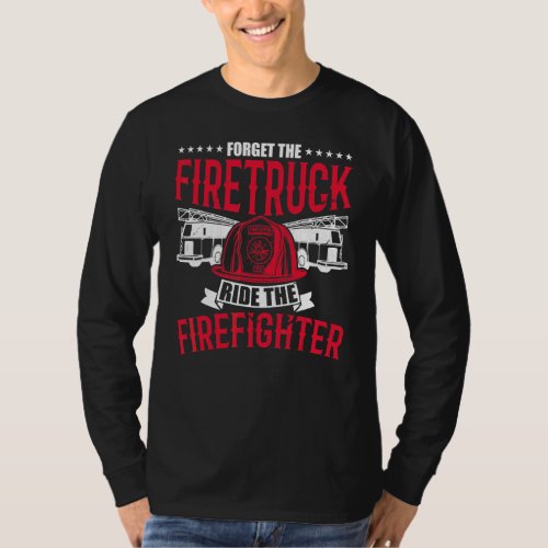 Forget The Firetruck Ride The Firefighter Fire Dep T_Shirt