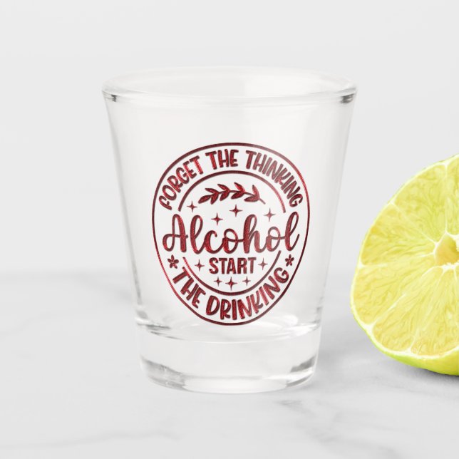 Forget The Thinking Alcohol Start The Drinking Shot Glass (Front)