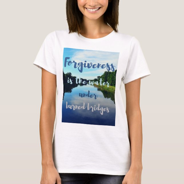 Forgiveness burned bridges quote rivers T-Shirt (Front)