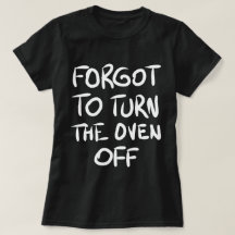 Forgot to Turn the Oven Off T-Shirt