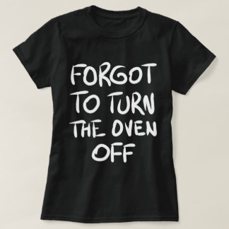 Forgot to Turn the Oven Off T-Shirt