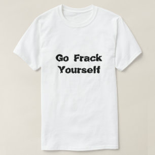 Fracking Go Frack Yourself What Is Fracking T-Shirt