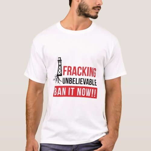 Fracking Unbelievable _ Ban it Now T_Shirt