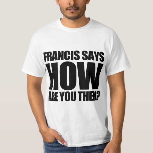 Francis Says How Are You Then Alright T_Shirt