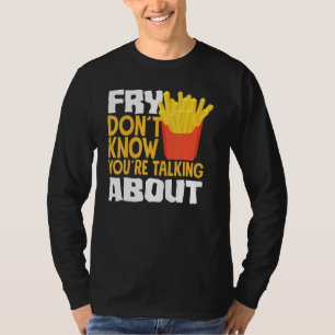French Fries Fry You Don´t Know You´re Talking Abo T-Shirt