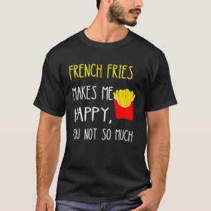 French Fries Makes Me Happy You Not So Much Fries T-Shirt
