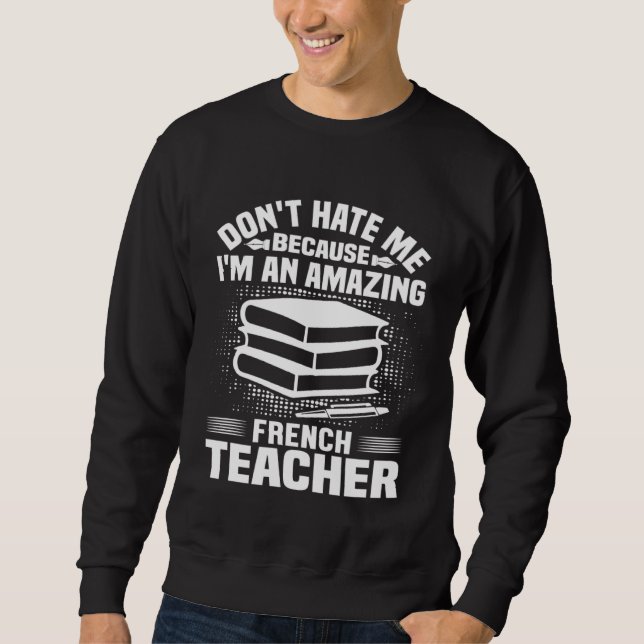 French Teacher    Don t Hate Me Because I m An Sweatshirt (Front)