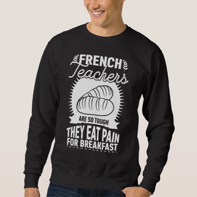 French Teachers Are So Tough They Eat Pain   Teach Sweatshirt (Front)
