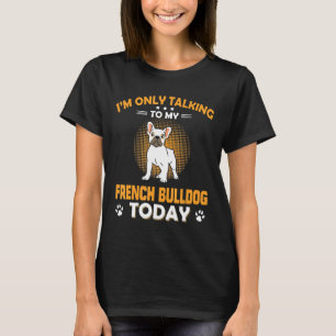 Frenchie I Am Only Talking To My French Bulldog T T-Shirt