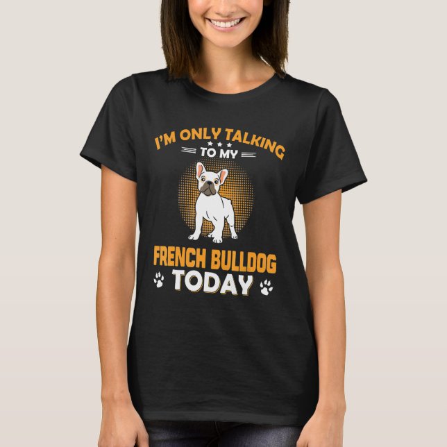 Frenchie  I Am Only Talking To My French Bulldog T T-Shirt (Front)
