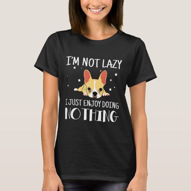 Frenchie  Im Not Lazy I Just Enjoy Doing Nothing F T-Shirt (Front)