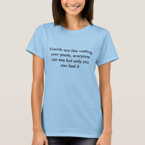 Friends are like wetting your pants everyone c T_Shirt