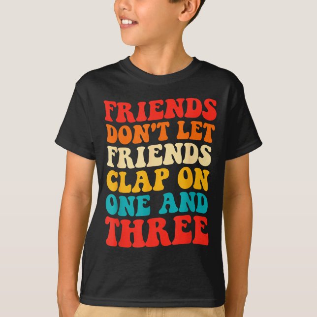 Friends Don't Let Friends Clap On One And Three Re T-Shirt (Front)