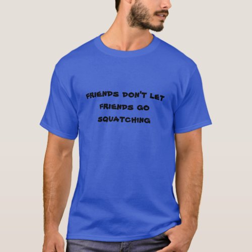 Friends dont let friends go Squatching T_Shirt