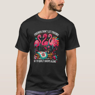 Friends Don't Let Friends Go To Quilt Shops Alone  T-Shirt