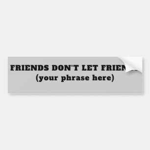 Friends Don't Let Friends (your phrase) Bumper Sticker