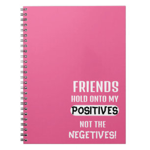 Friends hold onto my positives, not the negatives! notebook