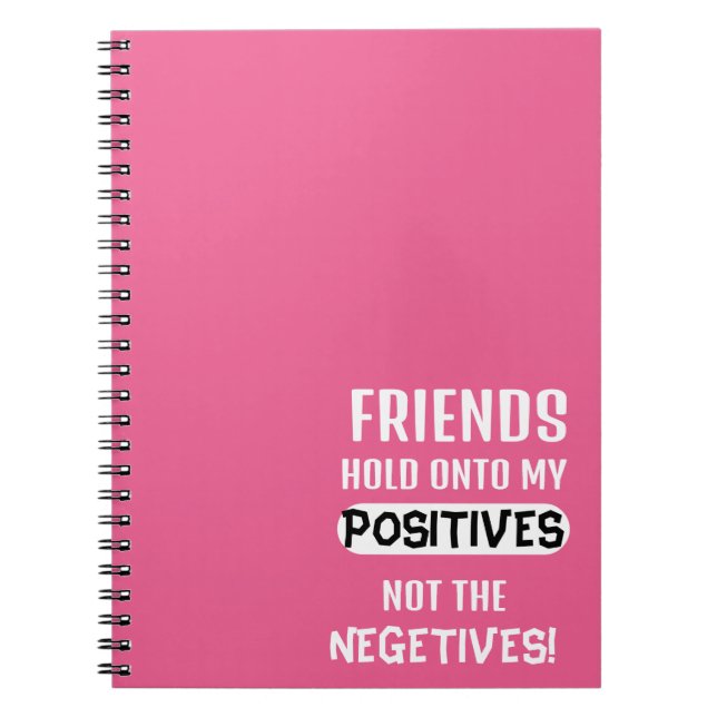 Friends hold onto my positives, not the negatives! notebook (Front)