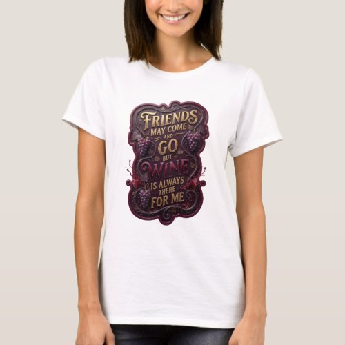 FRIENDS MAY COME AND GO BUT WINE IS ALWAYS THER v5 T-Shirt