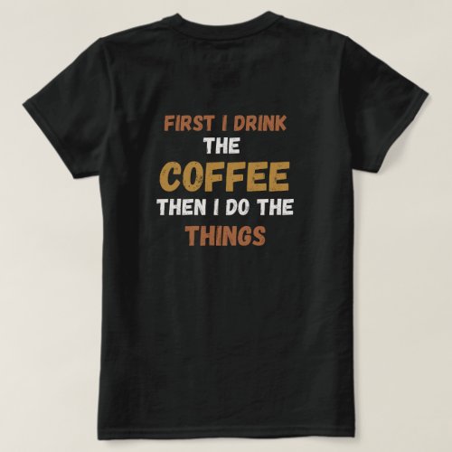 front  back First I Drink Coffee Then I Do Things T_Shirt