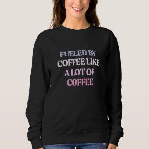 Fueled By Coffee Like A Lot Of Coffee Sarcastic Qu Sweatshirt