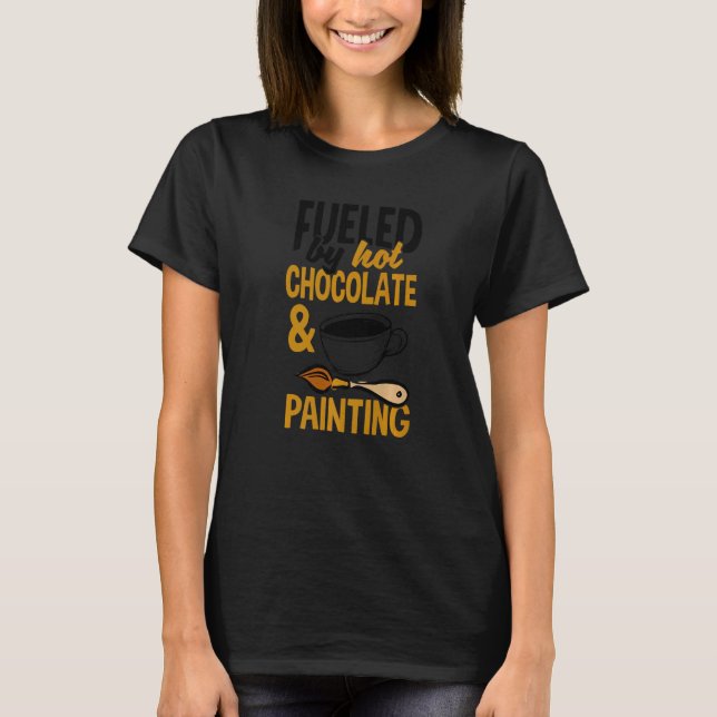 Fueled By Hot Chocolate And Painting Painter Artis T-Shirt (Front)