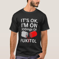 Fukitol Shirt | It's ok, I'm on 500mgs of fukitol