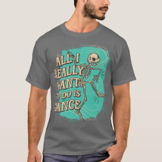 Fun All I really want to do is Dance Skeleton  T-Shirt