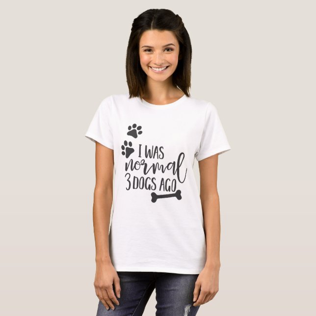 Fun Dog Quotes - "I Was Normal 3 Dogs Ago" T-Shirt (Front Full)