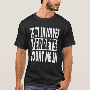 Fun Ferret Quote If It Involves Ferrets Count Me T-Shirt