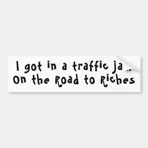 Fun I got in a traffic jam on the road to riches Bumper Sticker