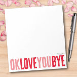 Fun OK Love You Bye Red and Pink Girlfriend Notepad<br><div class="desc">Add a sweet, personal touch to your notes with this fun, customizable notepad! Featuring the playful phrase "ok love you bye" in bold, alternating red and pink, this notepad is perfect for leaving romantic little reminders. Choose from a variety of colors, backgrounds, and personalize with a name or phrase to...</div>