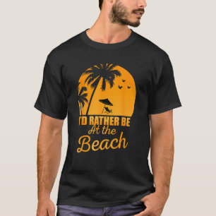 Fun Summer Beach Vacation I d Rather Be At The Bea T-Shirt
