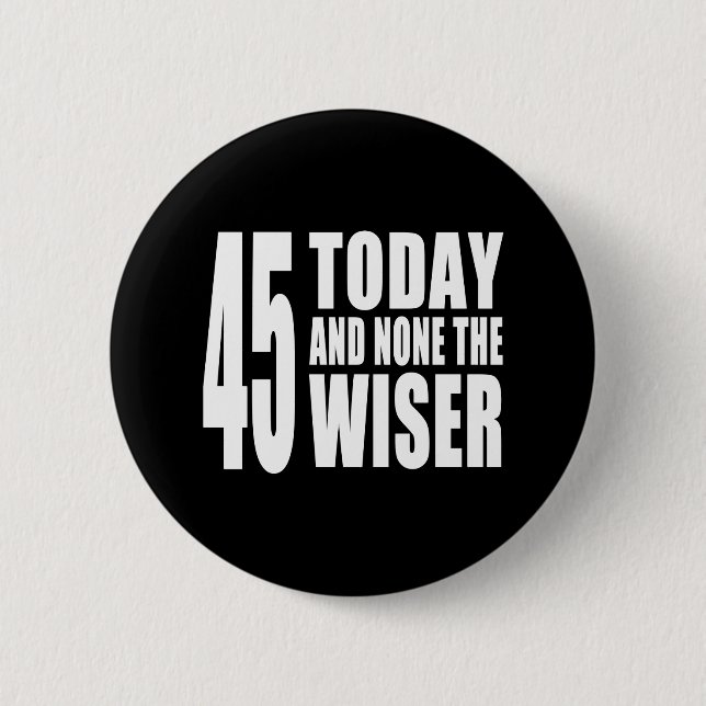Funny 45th Birthdays : 45 Today and None the Wiser Pinback Button (Front)